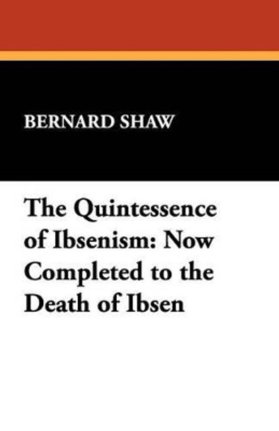 The Quintessence of Ibsenism: Now Completed to the Death of Ibsen by George Bernard Shaw 9781434479051