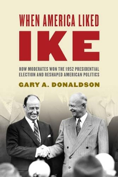 When America Liked Ike: How Moderates Won the 1952 Presidential Election and Reshaped American Politics by Gary A. Donaldson 9781442211759