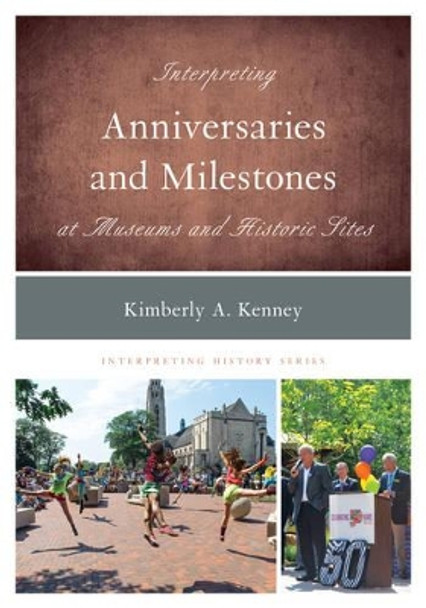 Interpreting Anniversaries and Milestones at Museums and Historic Sites by Kimberly A. Kenney 9781442264465