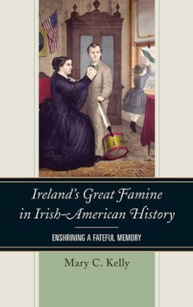 Ireland's Great Famine in Irish-American History: Enshrining a Fateful Memory by Mary Kelly 9781442277809