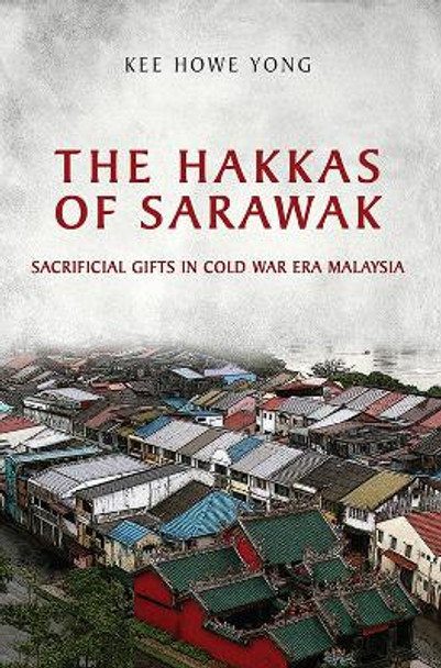 The Hakkas of Sarawak: Sacrificial Gifts in Cold War Era Malaysia by Kee Howe Yong 9781442615465