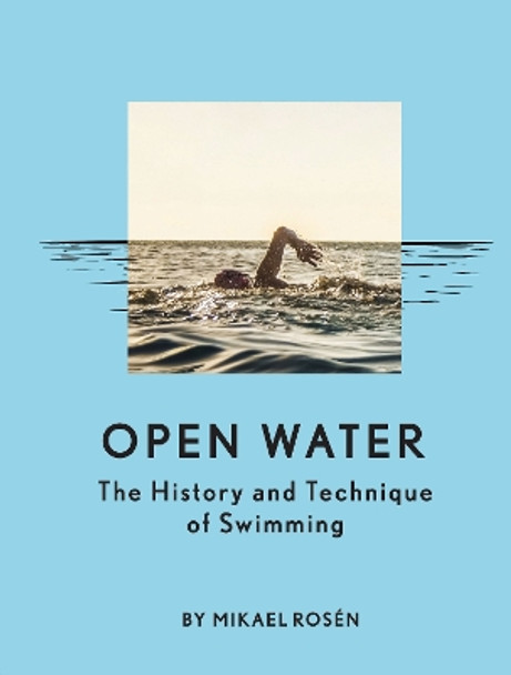 Open Water: The History and Technique of Swimming by Mikael Rosen 9781452169941