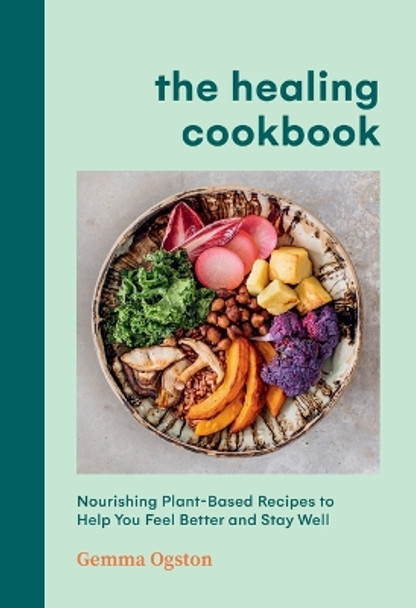 The Healing Cookbook: Nourishing Plant-Based Recipes to Help You Feel Better and Stay Well by Gemma Ogston 9781454953807