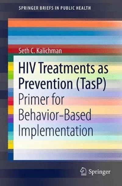 HIV Treatments as Prevention (TasP): Primer for Behavior-Based Implementation by Seth C. Kalichman 9781461451181