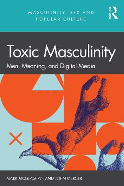 Toxic Masculinity: Men, Meaning, and Digital Media by Mark McGlashan