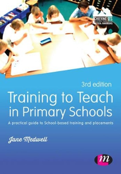 Training to Teach in Primary Schools: A practical guide to School-based training and placements by Jane A. Medwell 9781473913073