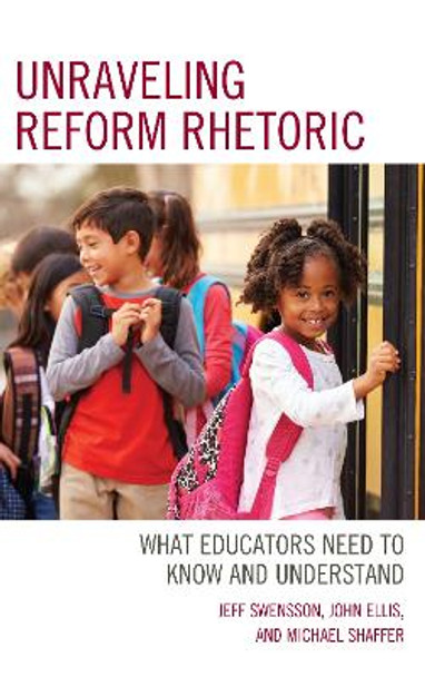 Unraveling Reform Rhetoric: What Educators Need to Know and Understand by Jeff Swensson 9781475850758