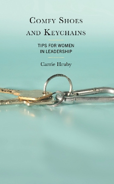 Comfy Shoes and Keychains: Tips for Women in Leadership by Carrie Hruby 9781475872859