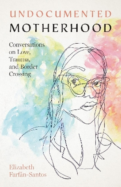 Undocumented Motherhood: Conversations on Love, Trauma, and Border Crossing by Elizabeth Farfan-Santos 9781477326121