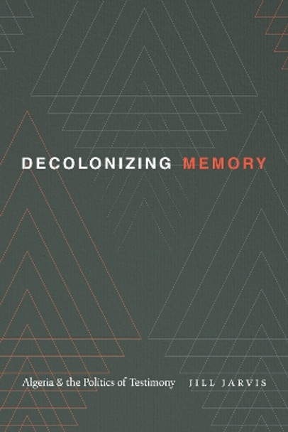 Decolonizing Memory: Algeria and the Politics of Testimony by Jill Jarvis 9781478011965