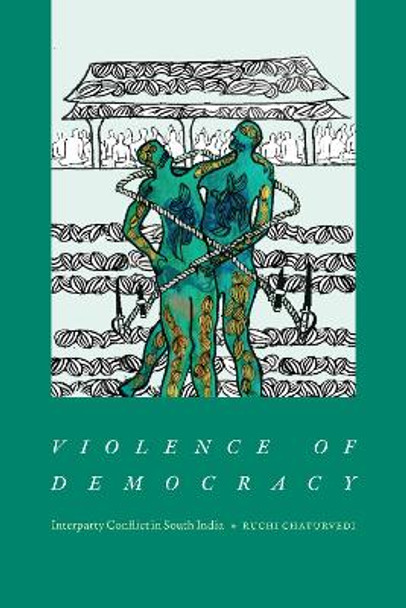 Violence of Democracy: Interparty Conflict in South India by Ruchi Chaturvedi 9781478020011