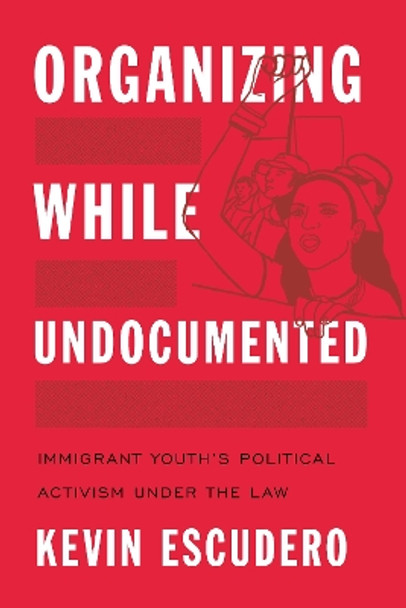 Organizing While Undocumented: Immigrant Youth's Political Activism under the Law by Kevin Escudero 9781479803194