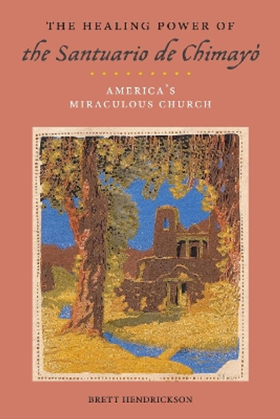 The Healing Power of the Santuario de Chimayo: America's Miraculous Church by Brett Hendrickson 9781479815500