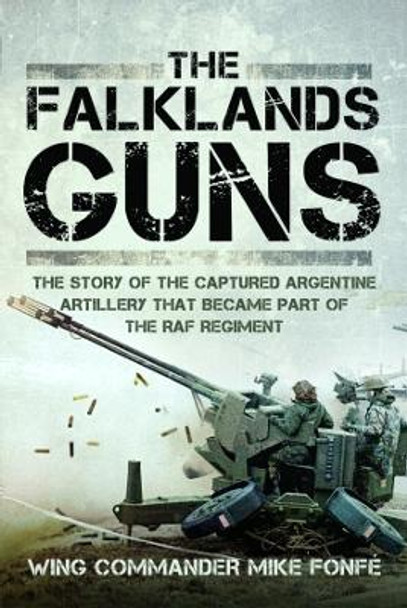 The Falklands Guns: The Story of the Captured Argentine Artillery that Became Part of the RAF Regiment by Wing Commander Mike Fonfe