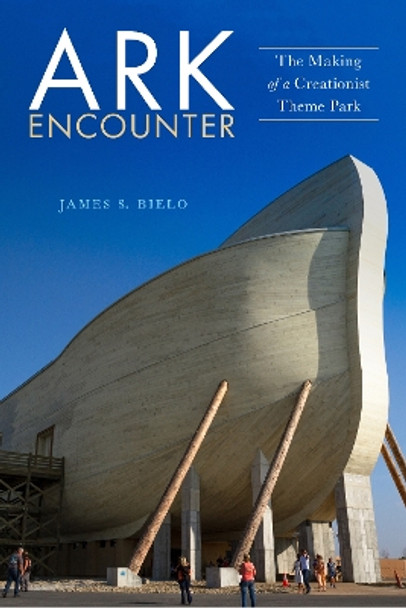 Ark Encounter: The Making of a Creationist Theme Park by James S. Bielo 9781479842797