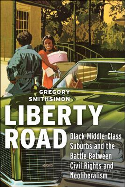 Liberty Road: Black Middle-Class Suburbs and the Battle Between Civil Rights and Neoliberalism by Gregory Smithsimon 9781479861491