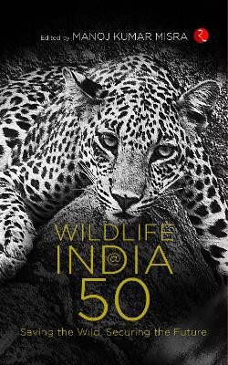 WILDLIFE INDIA@50: Saving the Wild, Securing the Future by Manoj Kumar Misra