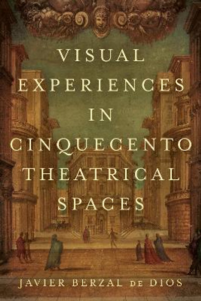 Visual Experiences in Cinquecento Theatrical Spaces by Javier Berzal de Dios 9781487503888