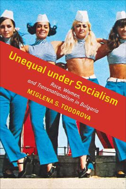 Unequal under Socialism: Race, Women, and Transnationalism in Bulgaria by Miglena S. Todorova 9781487528416