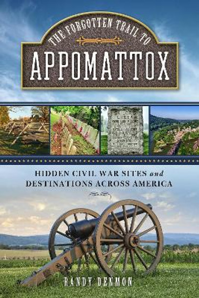 The Forgotten Trail to Appomattox: Hidden Civil War Sites and Destinations Across America by Randy Denmon 9781493033515