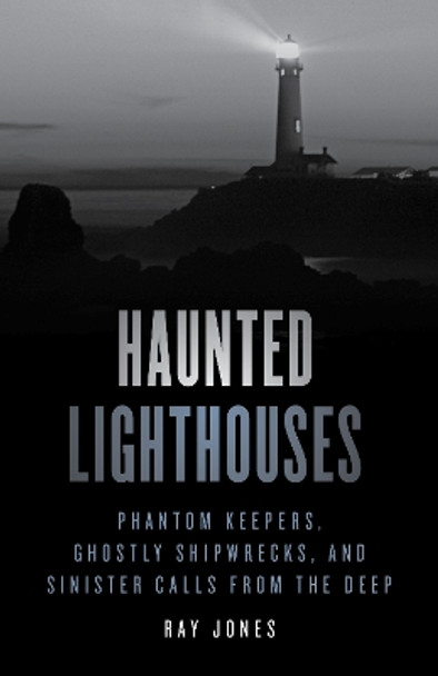 Haunted Lighthouses: Phantom Keepers, Ghostly Shipwrecks, and Sinister Calls from the Deep by Ray Jones 9781493047956