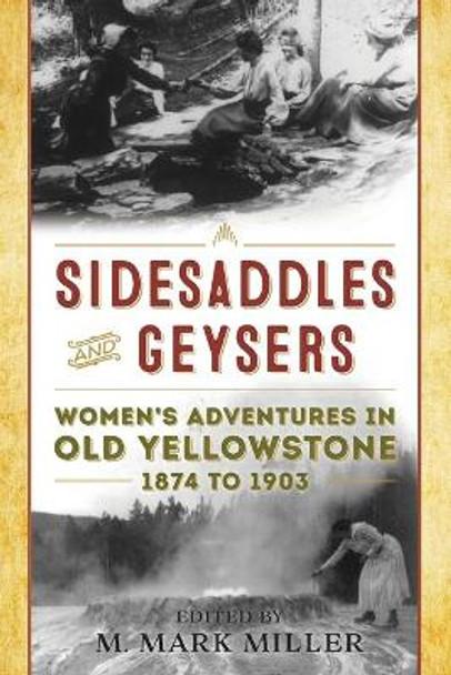 Sidesaddles and Geysers: Women's Adventures in Old Yellowstone 1874 to 1903 by M. Mark Miller 9781493055456