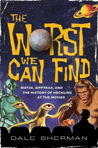 The Worst We Can Find: MST3K, RiffTrax, and the History of Heckling at the Movies by Dale Sherman 9781493063918