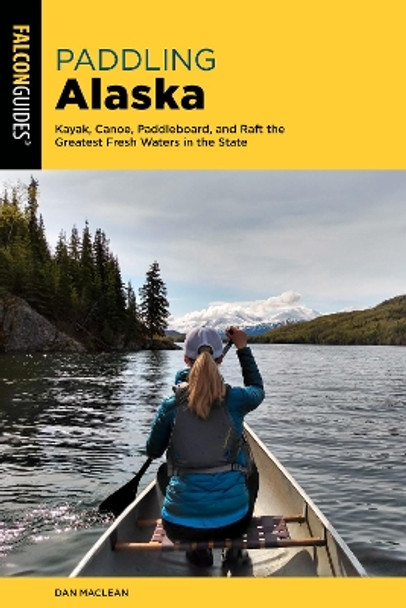 Paddling Alaska: Kayak, Canoe, Paddleboard, and Raft the Greatest Fresh Waters in the State by Dan Maclean 9781493067343