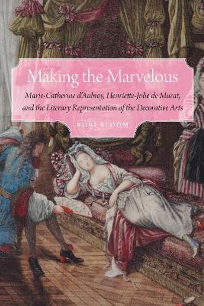 Making the Marvelous: Marie-Catherine d'Aulnoy, Henriette-Julie de Murat, and the Literary Representation of the Decorative Arts by Rori Bloom 9781496222671