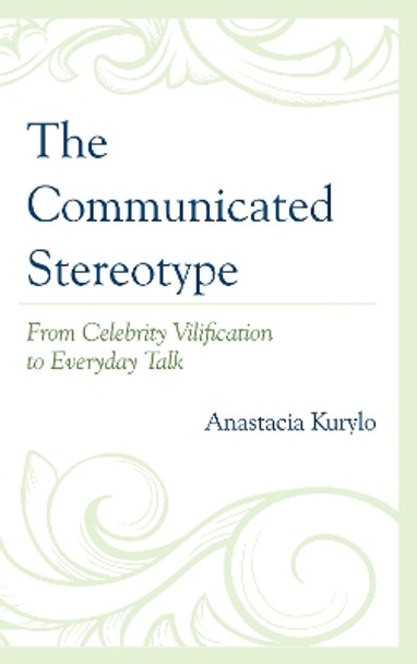 The Communicated Stereotype: From Celebrity Vilification to Everyday Talk by Anastacia Kurylo 9781498511056