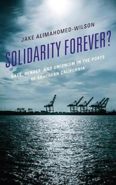 Solidarity Forever?: Race, Gender, and Unionism in the Ports of Southern California by Jake Alimahomed-Wilson 9781498514347