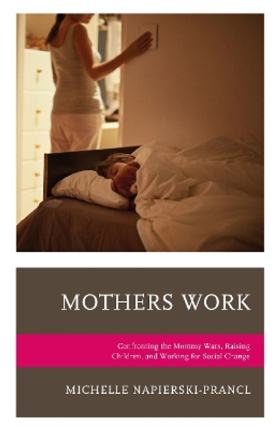 Mothers Work: Confronting the Mommy Wars, Raising Children, and Working for Social Change by Michelle Napierski-Prancl 9781498514590