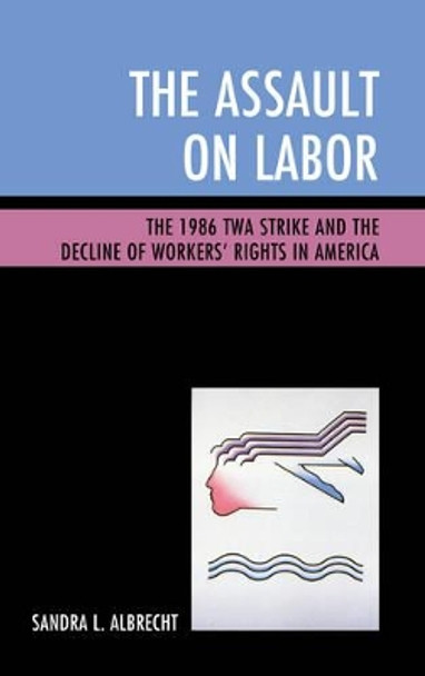 The Assault on Labor: The 1986 TWA Strike and the Decline of Workers' Rights in America by Sandra L. Albrecht 9781498537704