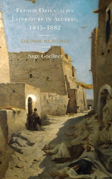 French Orientalist Literature in Algeria, 1845-1882: Colonial Hauntings by Sage Goellner 9781498538725