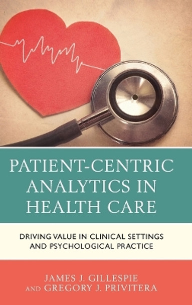 Patient-Centric Analytics in Health Care: Driving Value in Clinical Settings and Psychological Practice by James J. Gillespie 9781498550970