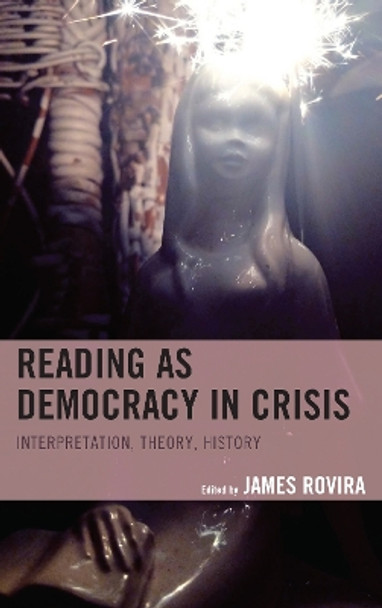 Reading as Democracy in Crisis: Interpretation, Theory, History by James Rovira 9781498553865