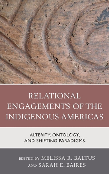 Relational Engagements of the Indigenous Americas: Alterity, Ontology, and Shifting Paradigms by Melissa R. Baltus 9781498555357