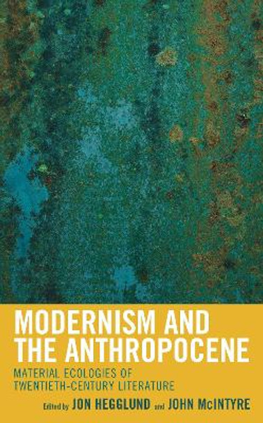 Modernism and the Anthropocene: Material Ecologies of Twentieth-Century Literature by Jon Hegglund 9781498555388