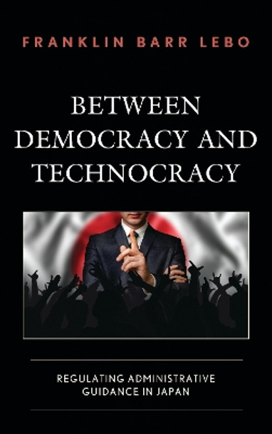 Between Democracy and Technocracy: Regulating Administrative Guidance in Japan by Franklin Barr Lebo 9781498562218