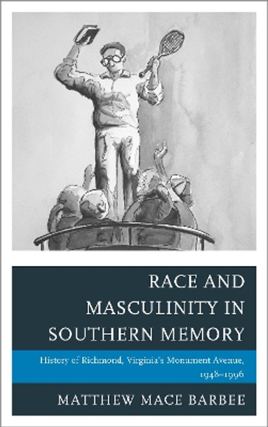 Race and Masculinity in Southern Memory: History of Richmond, Virginia's Monument Avenue, 1948-1996 by Matthew Mace Barbee 9781498564236