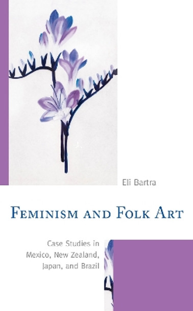 Feminism and Folk Art: Case Studies in Mexico, New Zealand, Japan, and Brazil by Eli Bartra 9781498564335