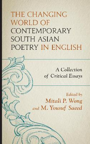 The Changing World of Contemporary South Asian Poetry in English: A Collection of Critical Essays by Mitali P. Wong 9781498574075