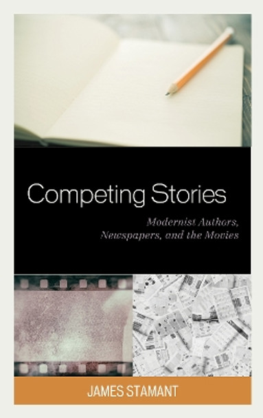 Competing Stories: Modernist Authors, Newspapers, and the Movies by James Stamant 9781498593441