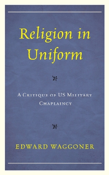 Religion in Uniform: A Critique of US Military Chaplaincy by Edward Waggoner 9781498596152