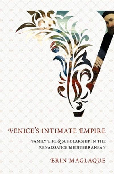 Venice's Intimate Empire: Family Life and Scholarship in the Renaissance Mediterranean by Erin Maglaque 9781501721656