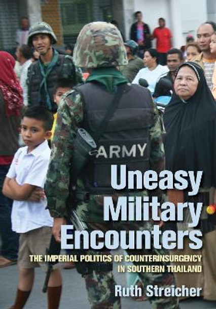 Uneasy Military Encounters: The Imperial Politics of Counterinsurgency in Southern Thailand by Ruth Streicher 9781501751325