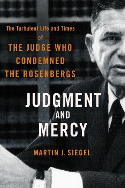 Judgment and Mercy: The Turbulent Life and Times of the Judge Who Condemned the Rosenbergs by Martin J. Siegel 9781501768521