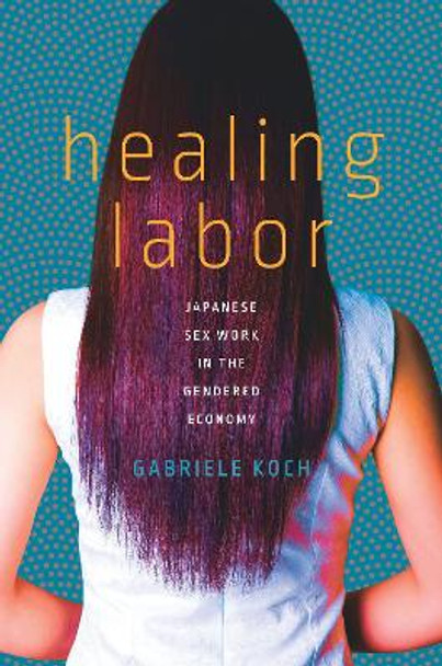 Healing Labor: Japanese Sex Work in the Gendered Economy by Gabriele Koch 9781503610576
