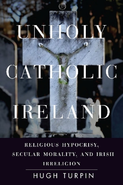 Unholy Catholic Ireland: Religious Hypocrisy, Secular Morality, and Irish Irreligion by Hugh Turpin 9781503613157