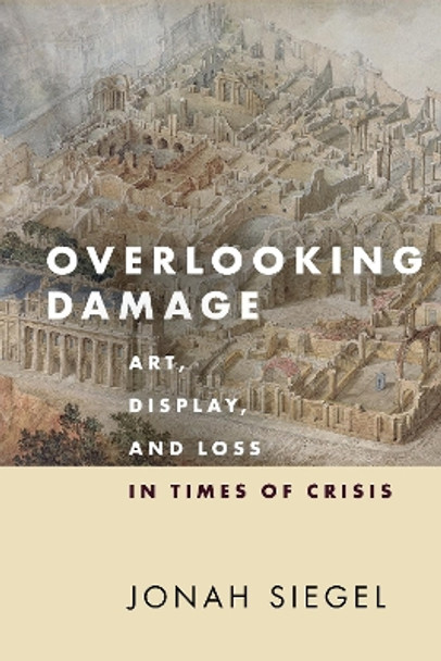 Overlooking Damage: Art, Display, and Loss in Times of Crisis by Jonah Siegel 9781503630550